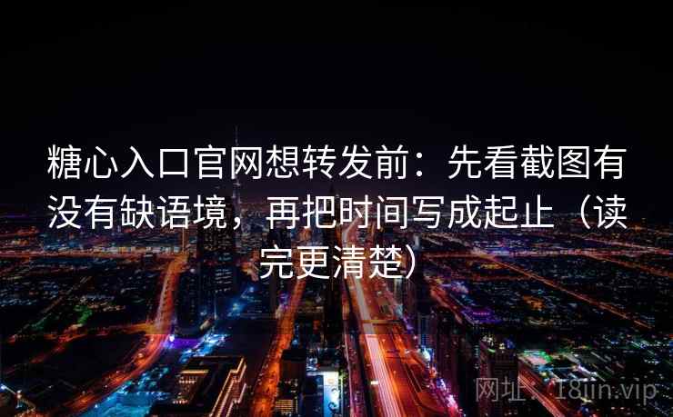 糖心入口官网想转发前：先看截图有没有缺语境，再把时间写成起止（读完更清楚）