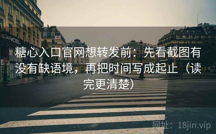 糖心入口官网想转发前:先看截图有没有缺语境,再把时间写成起止(读完更清楚) 第2张 糖心入口官网想转发前:先看截图有没有缺语境,再把时间写成起止(读完更清楚) 第2张