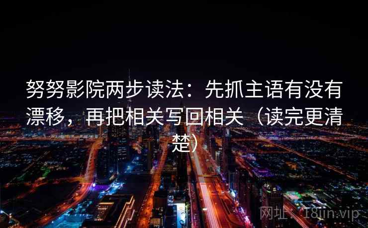 努努影院两步读法：先抓主语有没有漂移，再把相关写回相关（读完更清楚）