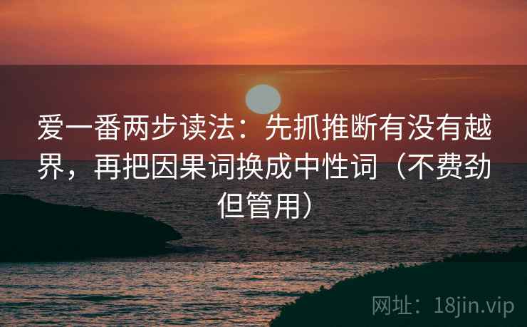 爱一番两步读法：先抓推断有没有越界，再把因果词换成中性词（不费劲但管用）