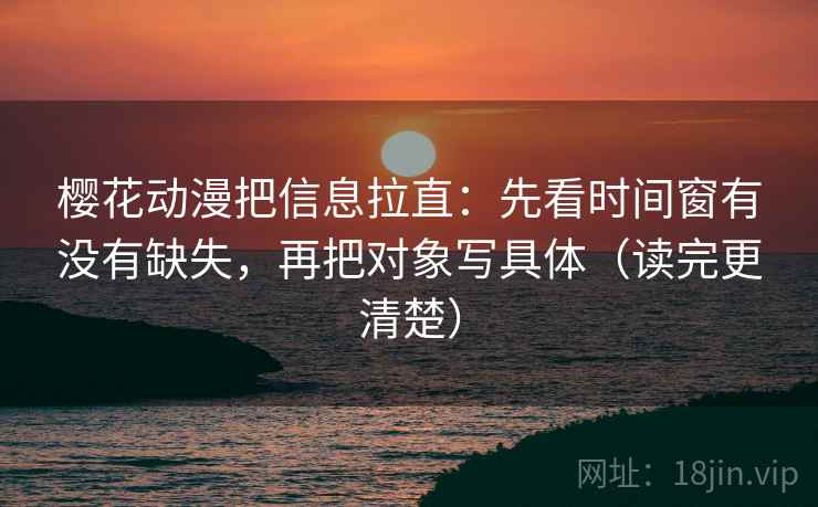 樱花动漫把信息拉直：先看时间窗有没有缺失，再把对象写具体（读完更清楚）