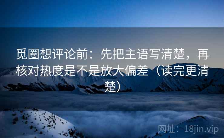 觅圈想评论前:先把主语写清楚,再核对热度是不是放大偏差(读完更清楚) 第2张 觅圈想评论前:先把主语写清楚,再核对热度是不是放大偏差(读完更清楚) 第2张