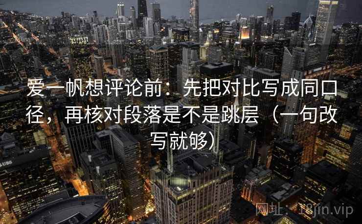 爱一帆想评论前:先把对比写成同口径,再核对段落是不是跳层(一句改写就够) 第2张 爱一帆想评论前:先把对比写成同口径,再核对段落是不是跳层(一句改写就够) 第2张