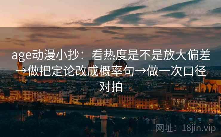 age动漫小抄：看热度是不是放大偏差→做把定论改成概率句→做一次口径对拍  第2张