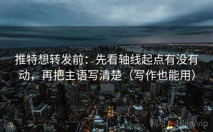 推特想转发前:先看轴线起点有没有动,再把主语写清楚(写作也能用) 第2张 推特想转发前:先看轴线起点有没有动,再把主语写清楚(写作也能用) 第2张