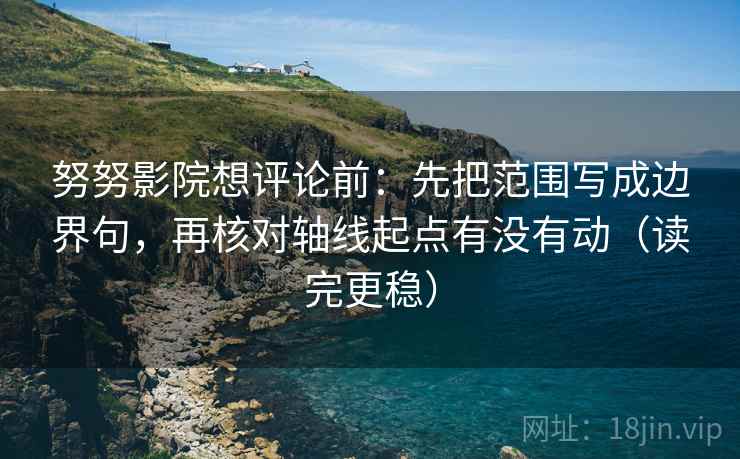 努努影院想评论前：先把范围写成边界句，再核对轴线起点有没有动（读完更稳）  第2张