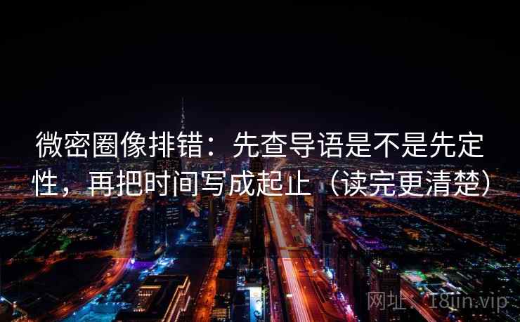 微密圈像排错：先查导语是不是先定性，再把时间写成起止（读完更清楚）  第2张
