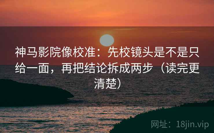 神马影院像校准：先校镜头是不是只给一面，再把结论拆成两步（读完更清楚）  第2张