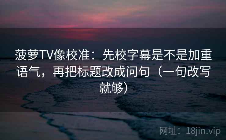 菠萝TV像校准：先校字幕是不是加重语气，再把标题改成问句（一句改写就够）  第2张