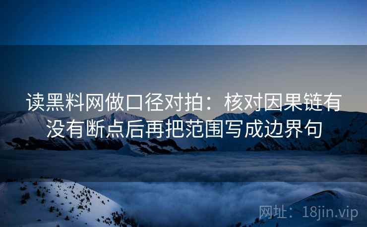 读黑料网做口径对拍:核对因果链有没有断点后再把范围写成边界句 第2张 读黑料网做口径对拍:核对因果链有没有断点后再把范围写成边界句 第2张
