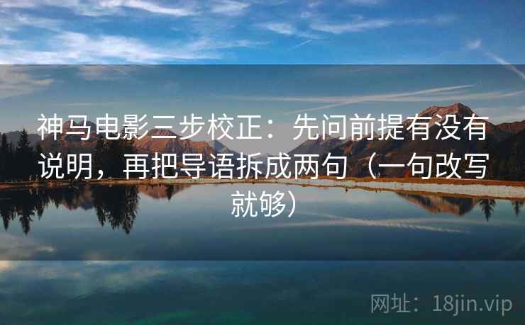 神马电影三步校正：先问前提有没有说明，再把导语拆成两句（一句改写就够）