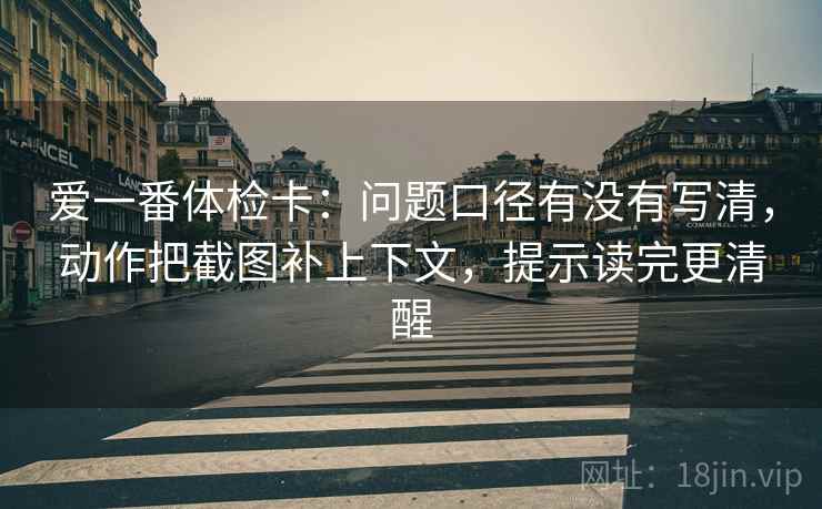 爱一番体检卡：问题口径有没有写清，动作把截图补上下文，提示读完更清醒  第2张