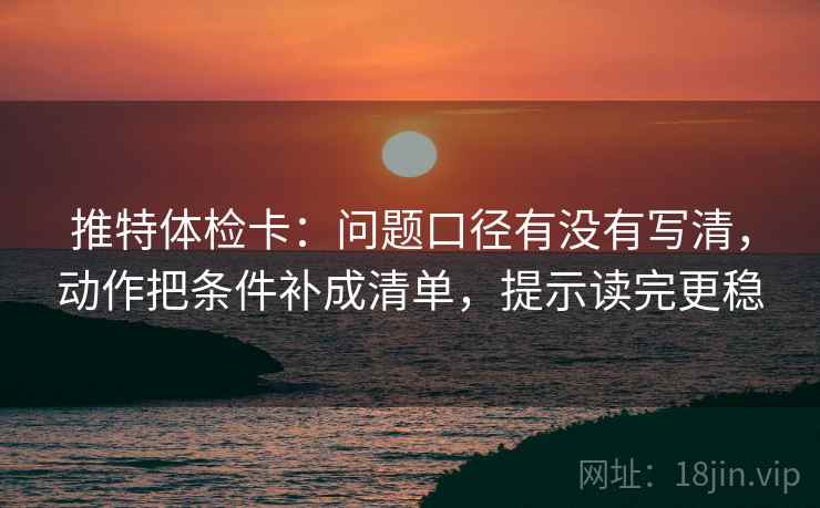 推特体检卡:问题口径有没有写清,动作把条件补成清单,提示读完更稳 第2张 推特体检卡:问题口径有没有写清,动作把条件补成清单,提示读完更稳 第2张