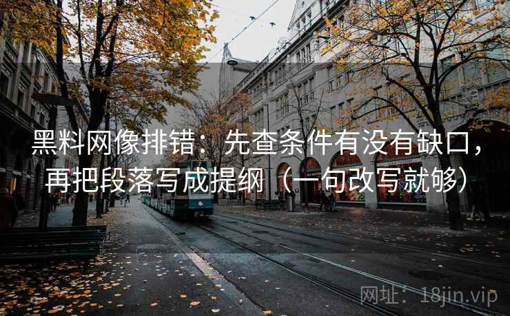 <strong>黑料网</strong>像排错：先查条件有没有缺口，再把段落写成提纲（一句改写就够）