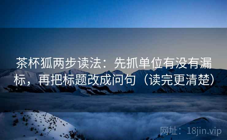 茶杯狐两步读法：先抓单位有没有漏标，再把标题改成问句（读完更清楚）  第2张