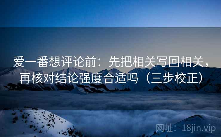 爱一番想评论前：先把相关写回相关，再核对结论强度合适吗（三步校正）  第2张