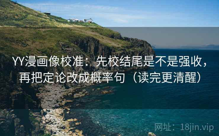 YY漫画像校准：先校结尾是不是强收，再把定论改成概率句（读完更清醒）  第2张