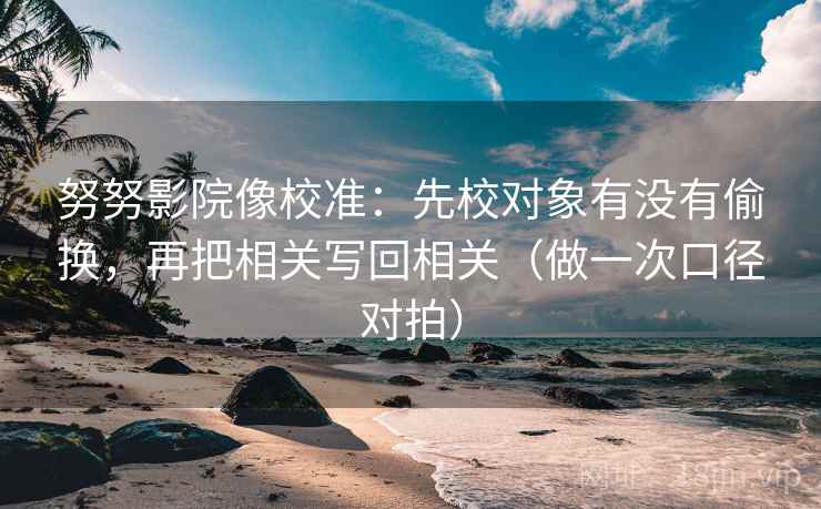 努努影院像校准：先校对象有没有偷换，再把相关写回相关（做一次口径对拍）  第2张