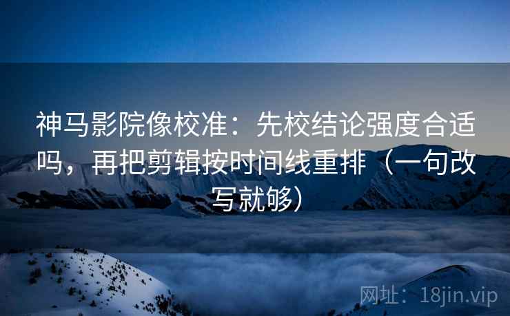神马影院像校准：先校结论强度合适吗，再把剪辑按时间线重排（一句改写就够）