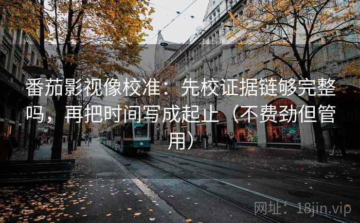 番茄影视像校准：先校证据链够完整吗，再把时间写成起止（不费劲但管用）  第2张
