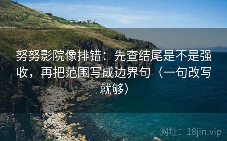 努努影院像排错：先查结尾是不是强收，再把范围写成边界句（一句改写就够）  第2张