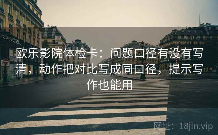 欧乐影院体检卡：问题口径有没有写清，动作把对比写成同口径，提示写作也能用  第2张