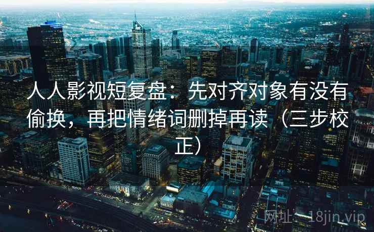 人人影视短复盘：先对齐对象有没有偷换，再把情绪词删掉再读（三步校正）