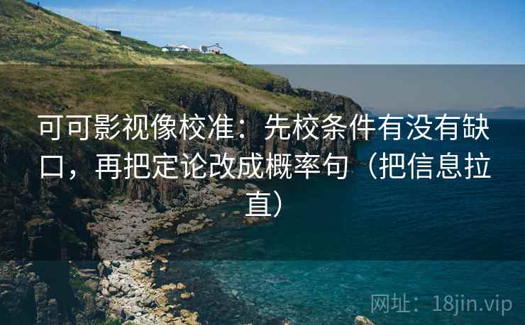 可可影视像校准：先校条件有没有缺口，再把定论改成概率句（把信息拉直）  第2张