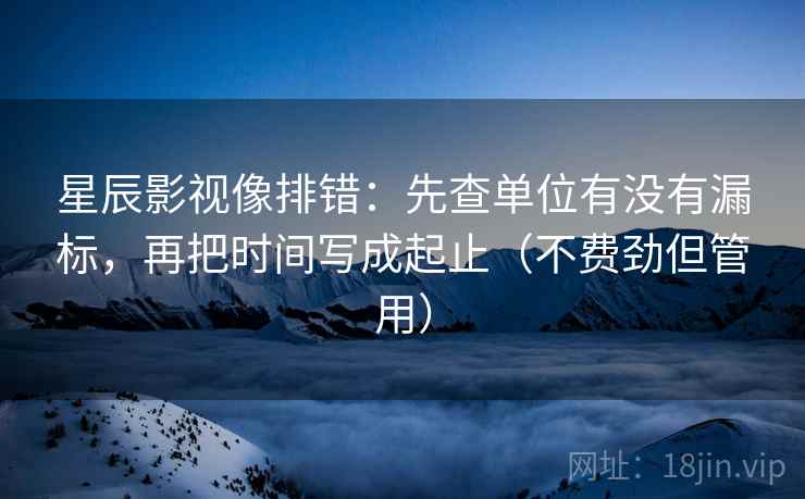 星辰影视像排错：先查单位有没有漏标，再把时间写成起止（不费劲但管用）  第2张