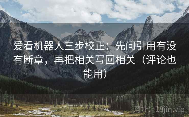 爱看机器人三步校正:先问引用有没有断章,再把相关写回相关(评论也能用) 第1张 爱看机器人三步校正:先问引用有没有断章,再把相关写回相关(评论也能用) 第1张