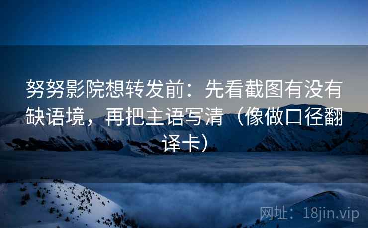 努努影院想转发前：先看截图有没有缺语境，再把主语写清（像做口径翻译卡）  第2张