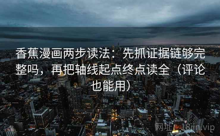 香蕉漫画两步读法：先抓证据链够完整吗，再把轴线起点终点读全（评论也能用）