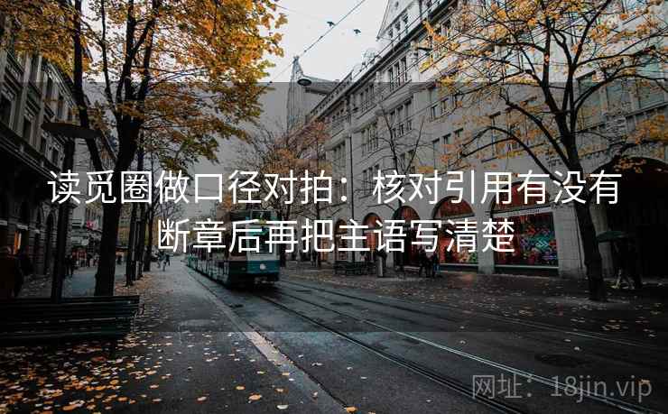 读觅圈做口径对拍：核对引用有没有断章后再把主语写清楚  第2张