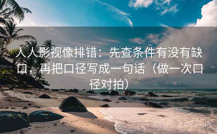 人人影视像排错：先查条件有没有缺口，再把口径写成一句话（做一次口径对拍）  第2张