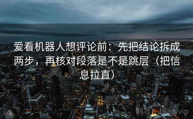爱看机器人想评论前:先把结论拆成两步,再核对段落是不是跳层(把信息拉直) 第2张 爱看机器人想评论前:先把结论拆成两步,再核对段落是不是跳层(把信息拉直) 第2张