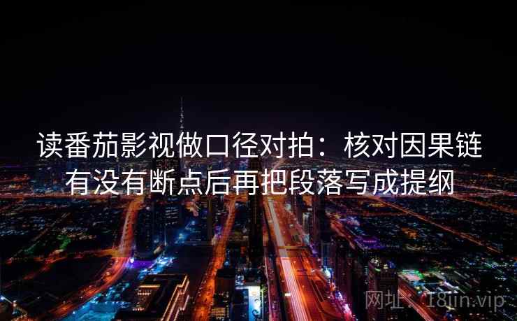 读番茄影视做口径对拍：核对因果链有没有断点后再把段落写成提纲  第2张