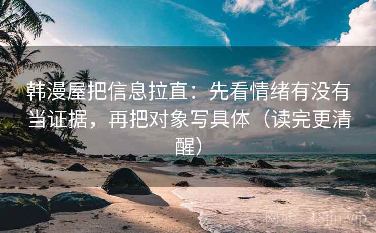 韩漫屋把信息拉直:先看情绪有没有当证据,再把对象写具体(读完更清醒) 第2张 韩漫屋把信息拉直:先看情绪有没有当证据,再把对象写具体(读完更清醒) 第2张