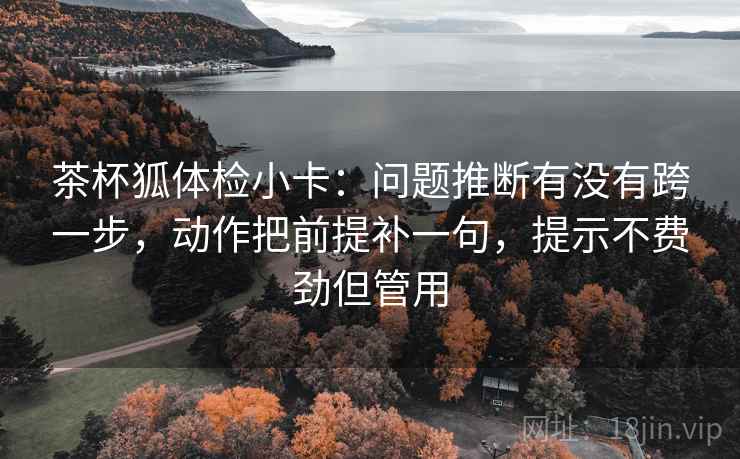 茶杯狐体检小卡：问题推断有没有跨一步，动作把前提补一句，提示不费劲但管用  第2张