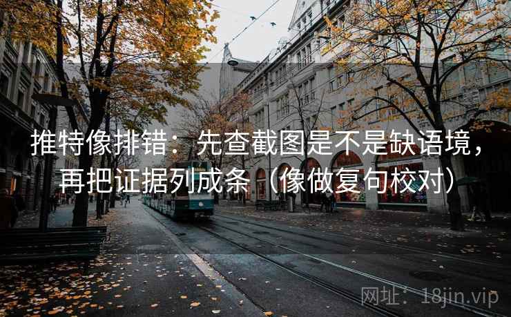 推特像排错：先查截图是不是缺语境，再把证据列成条（像做复句校对）