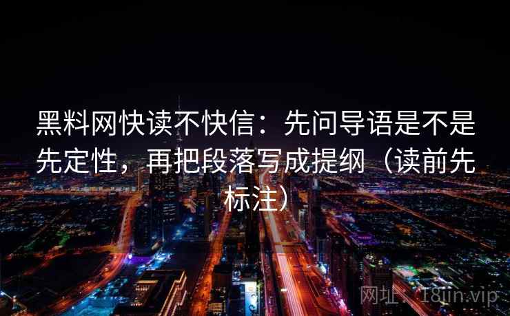 <strong>黑料网</strong>快读不快信：先问导语是不是先定性，再把段落写成提纲（读前先标注）