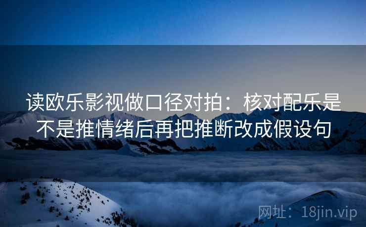 读欧乐影视做口径对拍：核对配乐是不是推情绪后再把推断改成假设句