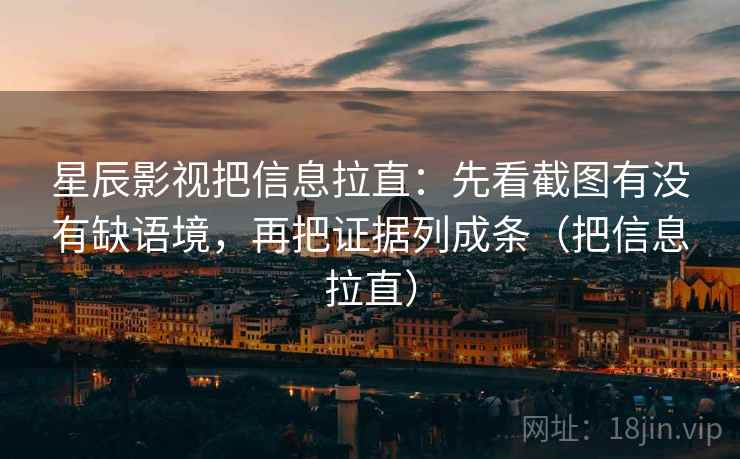 星辰影视把信息拉直：先看截图有没有缺语境，再把证据列成条（把信息拉直）