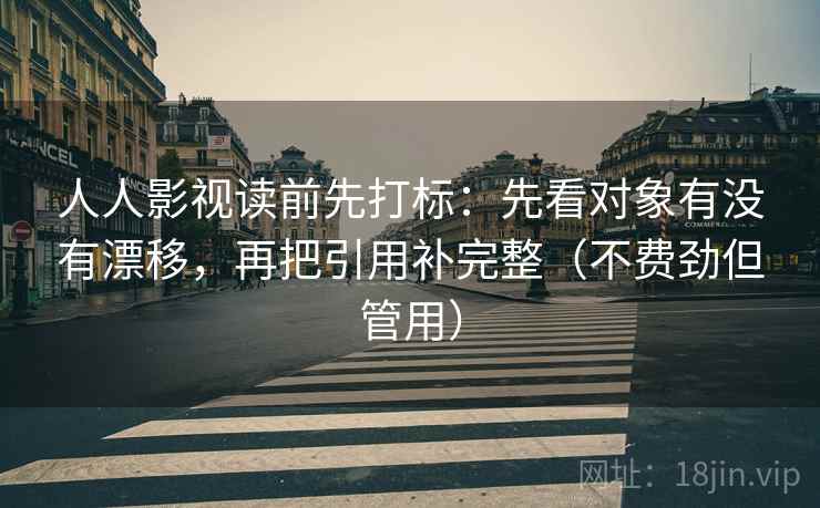 人人影视读前先打标：先看对象有没有漂移，再把引用补完整（不费劲但管用）  第2张