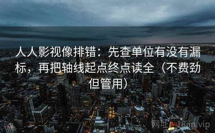 人人影视像排错：先查单位有没有漏标，再把轴线起点终点读全（不费劲但管用）