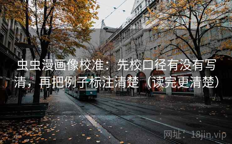 虫虫漫画像校准：先校口径有没有写清，再把例子标注清楚（读完更清楚）  第2张