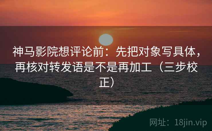 神马影院想评论前:先把对象写具体,再核对转发语是不是再加工(三步校正) 第2张 神马影院想评论前:先把对象写具体,再核对转发语是不是再加工(三步校正) 第2张