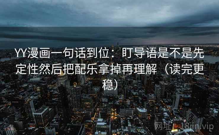 YY漫画一句话到位:盯导语是不是先定性然后把配乐拿掉再理解(读完更稳) 第1张 YY漫画一句话到位:盯导语是不是先定性然后把配乐拿掉再理解(读完更稳) 第1张