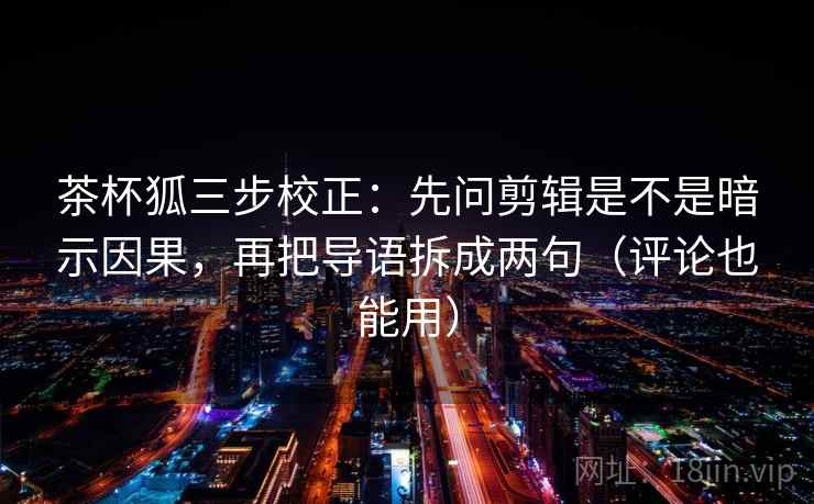 茶杯狐三步校正:先问剪辑是不是暗示因果,再把导语拆成两句(评论也能用) 第2张 茶杯狐三步校正:先问剪辑是不是暗示因果,再把导语拆成两句(评论也能用) 第2张
