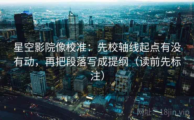 星空影院像校准:先校轴线起点有没有动,再把段落写成提纲(读前先标注) 第2张 星空影院像校准:先校轴线起点有没有动,再把段落写成提纲(读前先标注) 第2张