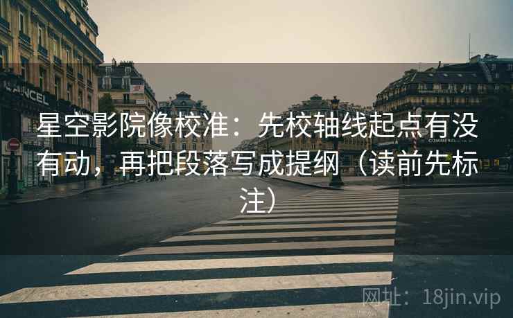 星空影院像校准:先校轴线起点有没有动,再把段落写成提纲(读前先标注) 第1张 星空影院像校准:先校轴线起点有没有动,再把段落写成提纲(读前先标注) 第1张